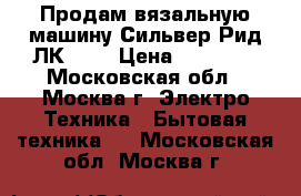 Продам вязальную машину Сильвер Рид ЛК 150 › Цена ­ 18 000 - Московская обл., Москва г. Электро-Техника » Бытовая техника   . Московская обл.,Москва г.